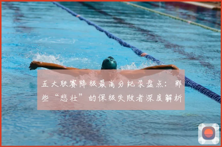 五大联赛降级最高分纪录盘点：那些“悲壮”的保级失败者深度解析