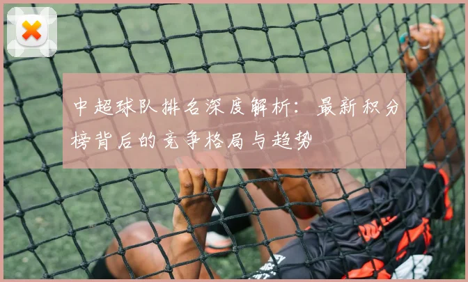 中超球队排名深度解析:最新积分榜背后的竞争格局与趋势