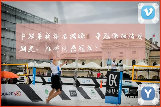 中超最新排名揭晓:争冠保级格局剧变,谁将问鼎冠军?