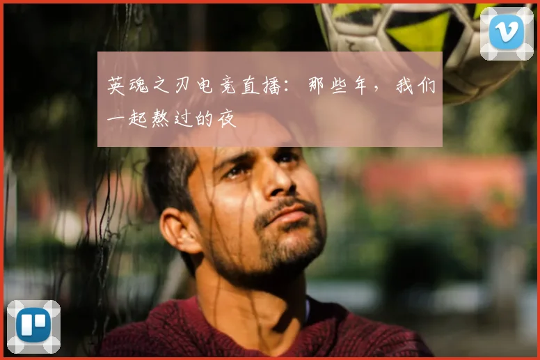 英魂之刃电竞直播：那些年，我们一起熬过的夜