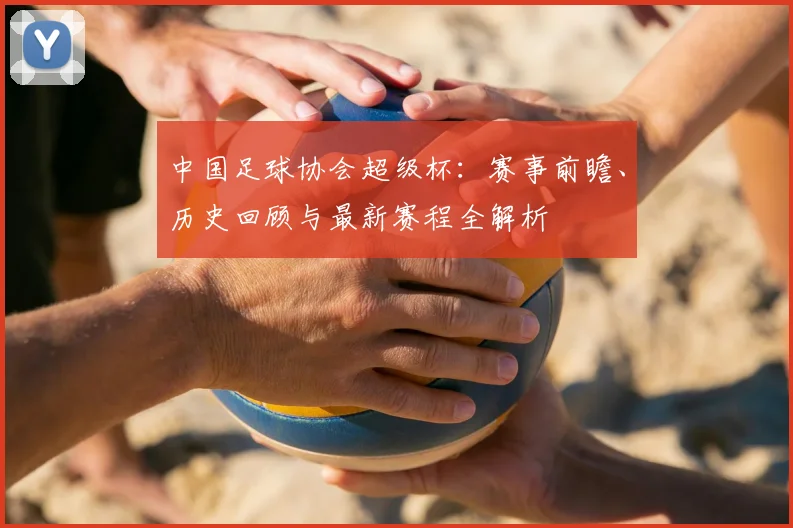 中国足球协会超级杯：赛事前瞻、历史回顾与最新赛程全解析