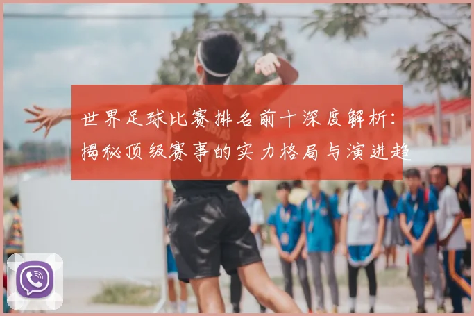 世界足球比赛排名前十深度解析：揭秘顶级赛事的实力格局与演进趋势