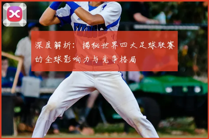深度解析：揭秘世界四大足球联赛的全球影响力与竞争格局