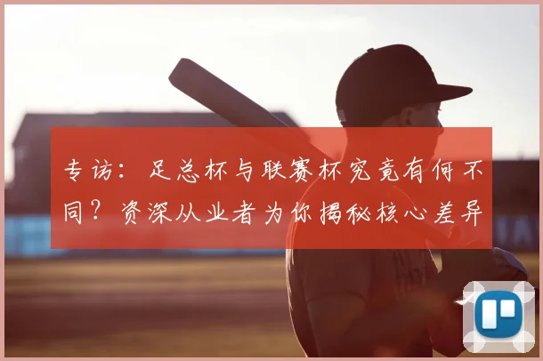 专访:足总杯与联赛杯究竟有何不同?资深从业者为你揭秘核心差异_20260609201238