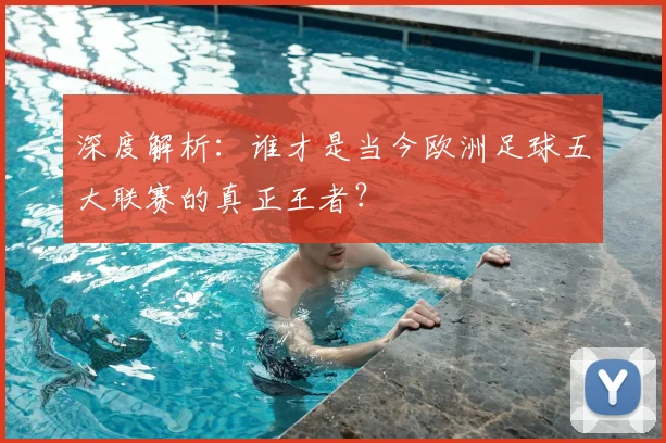 深度解析:谁才是当今欧洲足球五大联赛的真正王者?