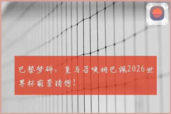 巴黎梦碎，皇马召唤姆巴佩2026世界杯前景猜想！