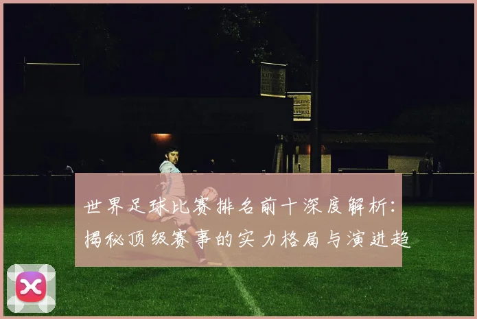 世界足球比赛排名前十深度解析：揭秘顶级赛事的实力格局与演进趋势