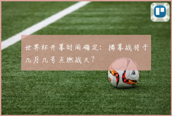 世界杯开幕时间确定：揭幕战将于几月几号点燃战火？