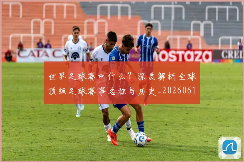 世界足球赛叫什么？深度解析全球顶级足球赛事名称与历史_20260610190220