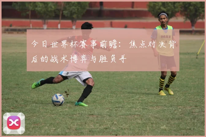 今日世界杯赛事前瞻:焦点对决背后的战术博弈与胜负手