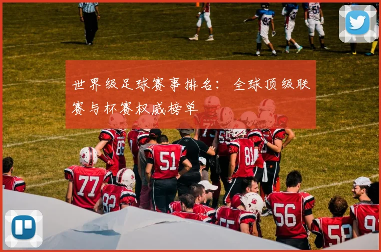 世界级足球赛事排名:全球顶级联赛与杯赛权威榜单