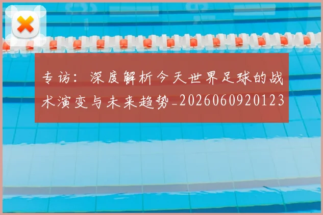 专访：深度解析今天世界足球的战术演变与未来趋势_20260609201236