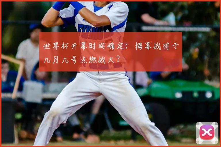 世界杯开幕时间确定：揭幕战将于几月几号点燃战火？
