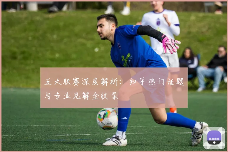 五大联赛深度解析:知乎热门话题与专业见解全收录