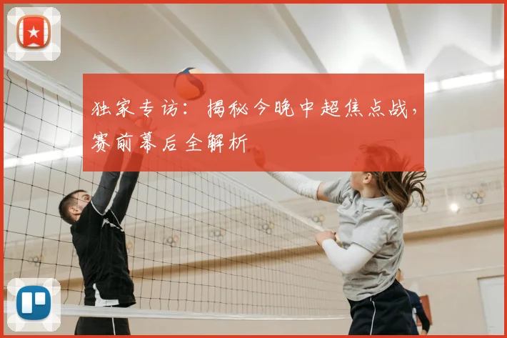 独家专访：揭秘今晚中超焦点战，赛前幕后全解析